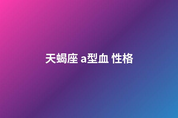 天蝎座 a型血 性格-第1張-星座運勢-玄機派